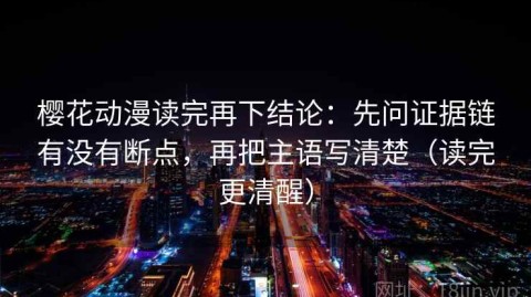 樱花动漫读完再下结论：先问证据链有没有断点，再把主语写清楚（读完更清醒）