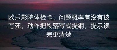 欧乐影院体检卡：问题概率有没有被写死，动作把段落写成提纲，提示读完更清楚