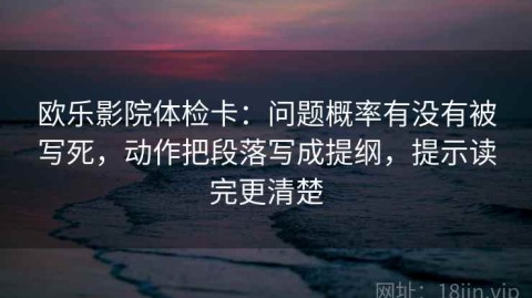 欧乐影院体检卡：问题概率有没有被写死，动作把段落写成提纲，提示读完更清楚