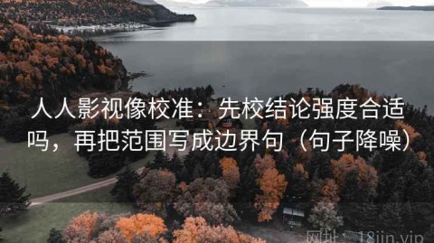人人影视像校准：先校结论强度合适吗，再把范围写成边界句（句子降噪）