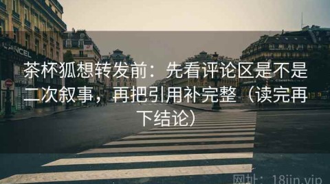 茶杯狐想转发前：先看评论区是不是二次叙事，再把引用补完整（读完再下结论）