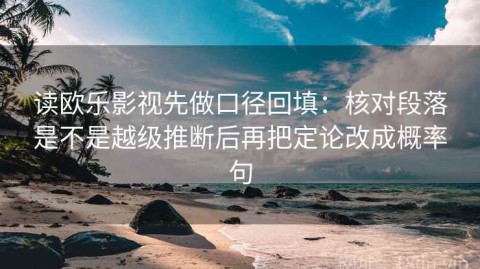读欧乐影视先做口径回填：核对段落是不是越级推断后再把定论改成概率句
