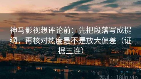 神马影视想评论前：先把段落写成提纲，再核对热度是不是放大偏差（证据三连）