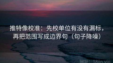 推特像校准：先校单位有没有漏标，再把范围写成边界句（句子降噪）