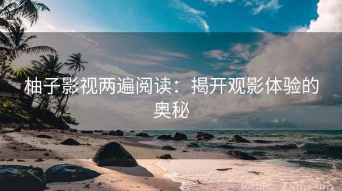 柚子影视两遍阅读：揭开观影体验的奥秘