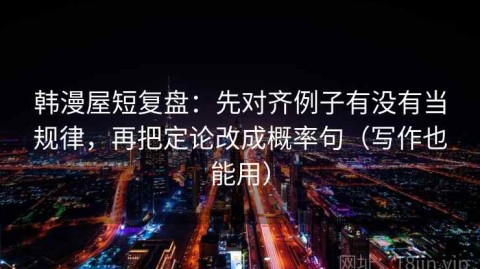 韩漫屋短复盘：先对齐例子有没有当规律，再把定论改成概率句（写作也能用）