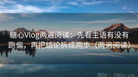 糖心Vlog两遍阅读：先看主语有没有跑偏，再把结论拆成两步（两遍阅读）