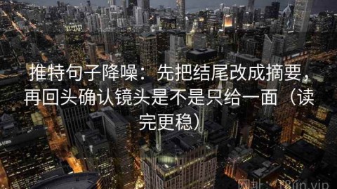 推特句子降噪：先把结尾改成摘要，再回头确认镜头是不是只给一面（读完更稳）