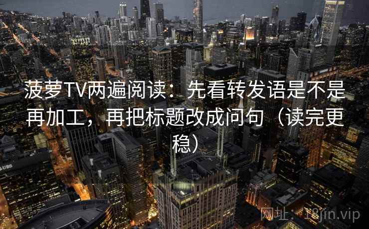 菠萝TV两遍阅读：先看转发语是不是再加工，再把标题改成问句（读完更稳）