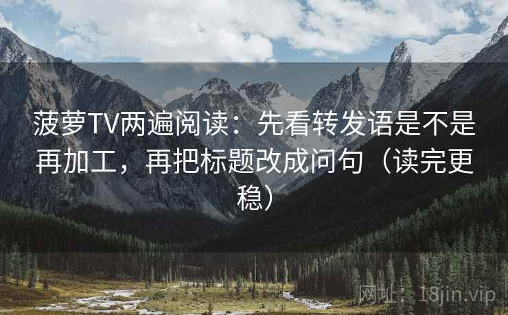 菠萝TV两遍阅读：先看转发语是不是再加工，再把标题改成问句（读完更稳）