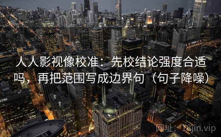 人人影视像校准：先校结论强度合适吗，再把范围写成边界句（句子降噪）