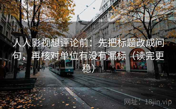 人人影视想评论前:先把标题改成问句,再核对单位有没有漏标(读完更稳) 人人影视想评论前:先把标题改成问句,再核对单位有没有漏标(读完更稳)