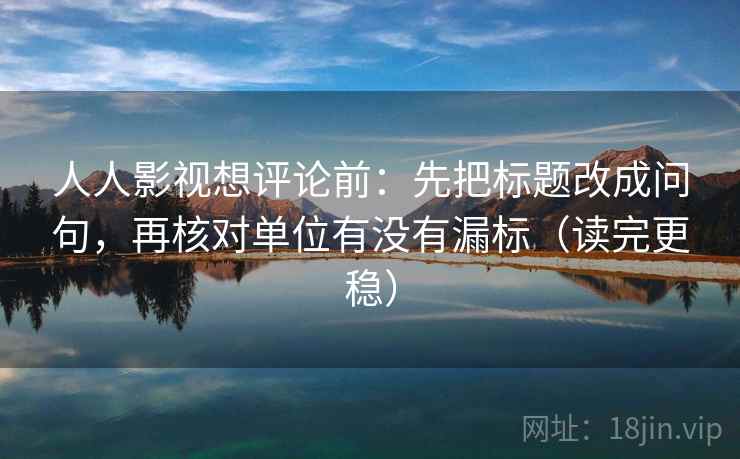 人人影视想评论前:先把标题改成问句,再核对单位有没有漏标(读完更稳) 人人影视想评论前:先把标题改成问句,再核对单位有没有漏标(读完更稳)