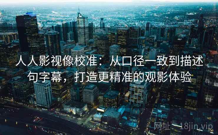 人人影视像校准:从口径一致到描述句字幕,打造更精准的观影体验 人人影视像校准:从口径一致到描述句字幕,打造更精准的观影体验