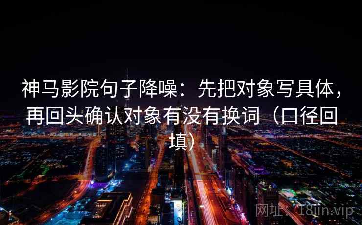 神马影院句子降噪：先把对象写具体，再回头确认对象有没有换词（口径回填）