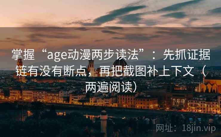 掌握“age动漫两步读法”：先抓证据链有没有断点，再把截图补上下文（两遍阅读）