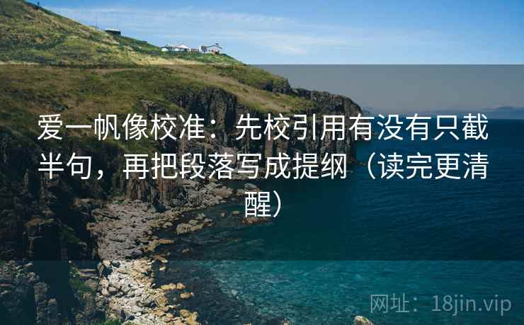 爱一帆像校准：先校引用有没有只截半句，再把段落写成提纲（读完更清醒）