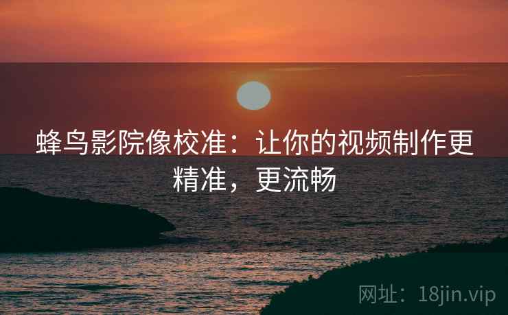 蜂鸟影院像校准：让你的视频制作更精准，更流畅
