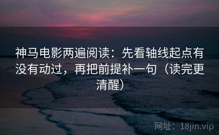 神马电影两遍阅读：先看轴线起点有没有动过，再把前提补一句（读完更清醒）
