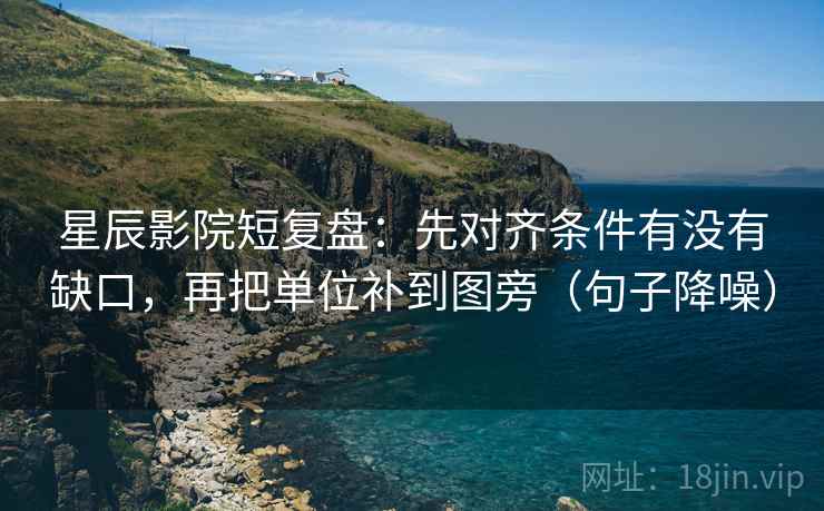 星辰影院短复盘：先对齐条件有没有缺口，再把单位补到图旁（句子降噪）