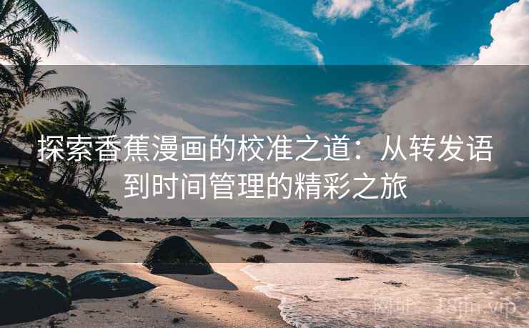 探索香蕉漫画的校准之道：从转发语到时间管理的精彩之旅