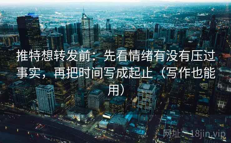 推特想转发前：先看情绪有没有压过事实，再把时间写成起止（写作也能用）