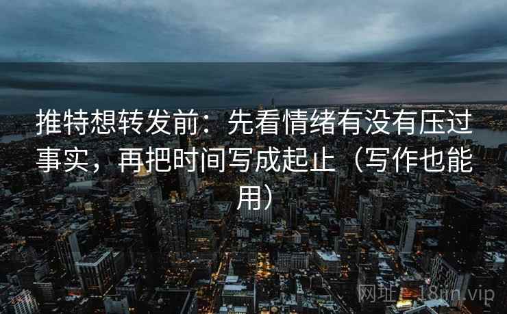 推特想转发前：先看情绪有没有压过事实，再把时间写成起止（写作也能用）