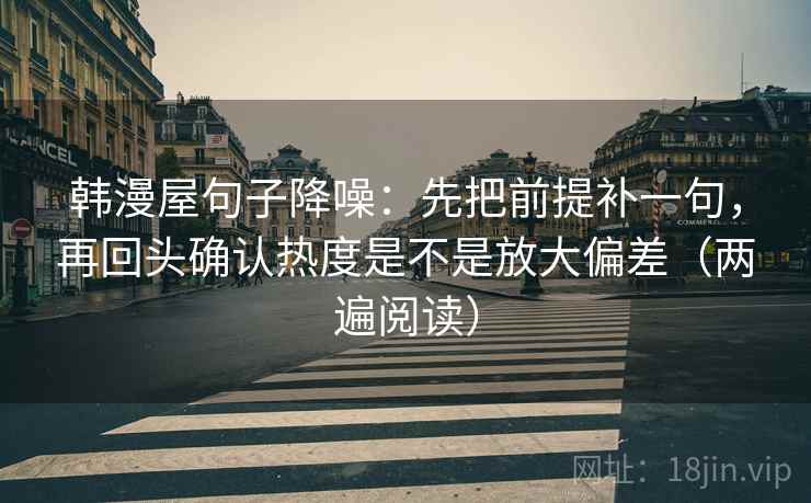 韩漫屋句子降噪：先把前提补一句，再回头确认热度是不是放大偏差（两遍阅读）