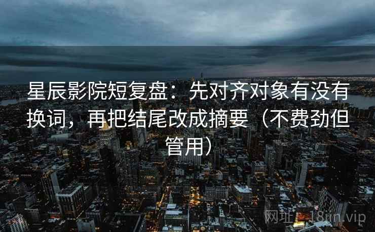 星辰影院短复盘：先对齐对象有没有换词，再把结尾改成摘要（不费劲但管用）