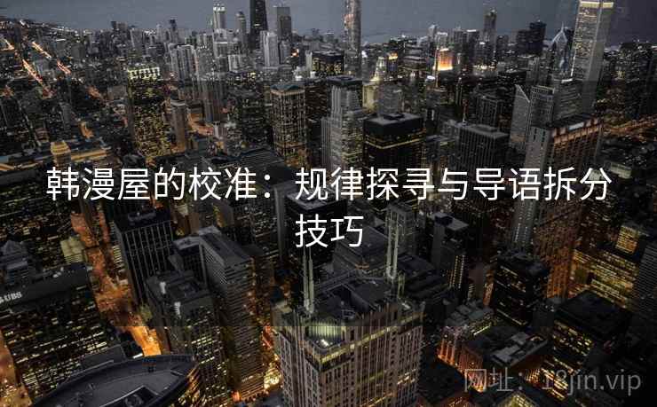韩漫屋的校准:规律探寻与导语拆分技巧 韩漫屋的校准:规律探寻与导语拆分技巧