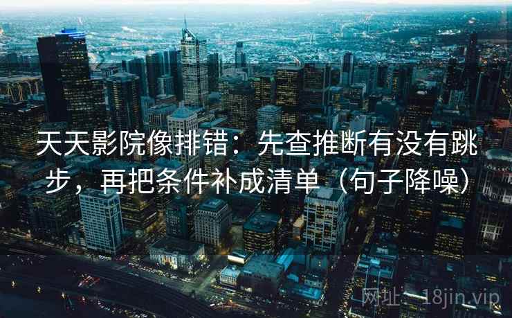 天天影院像排错：先查推断有没有跳步，再把条件补成清单（句子降噪）