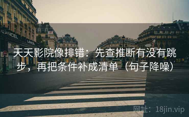 天天影院像排错：先查推断有没有跳步，再把条件补成清单（句子降噪）