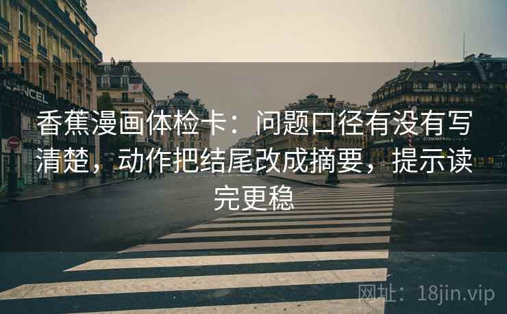 香蕉漫画体检卡：问题口径有没有写清楚，动作把结尾改成摘要，提示读完更稳