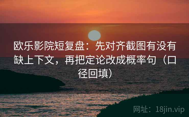 欧乐影院短复盘：先对齐截图有没有缺上下文，再把定论改成概率句（口径回填）