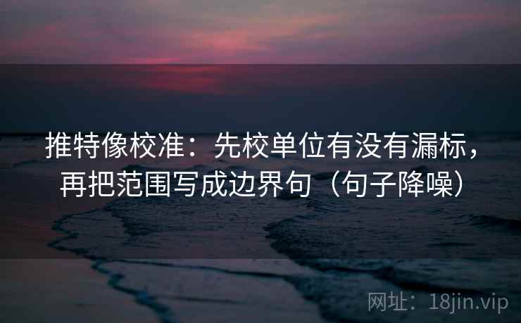 推特像校准：先校单位有没有漏标，再把范围写成边界句（句子降噪）