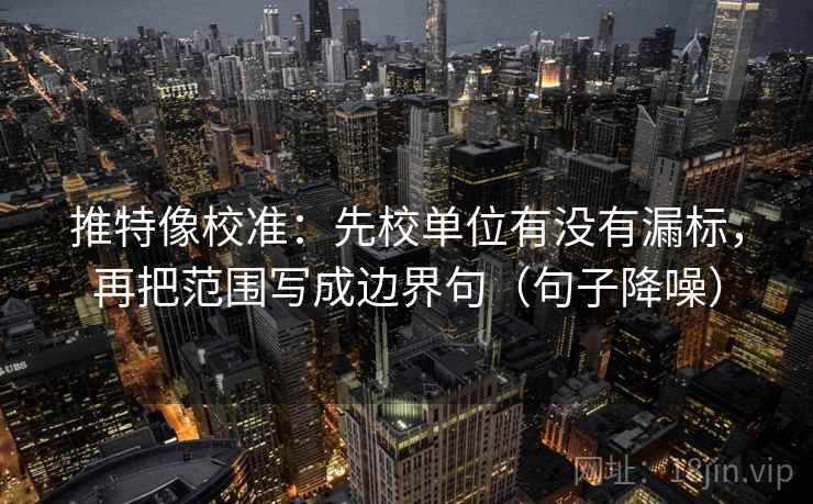 推特像校准：先校单位有没有漏标，再把范围写成边界句（句子降噪）