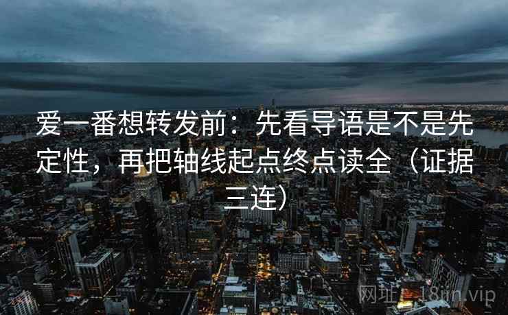 爱一番想转发前：先看导语是不是先定性，再把轴线起点终点读全（证据三连）