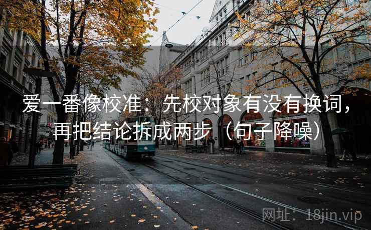 爱一番像校准：先校对象有没有换词，再把结论拆成两步（句子降噪）