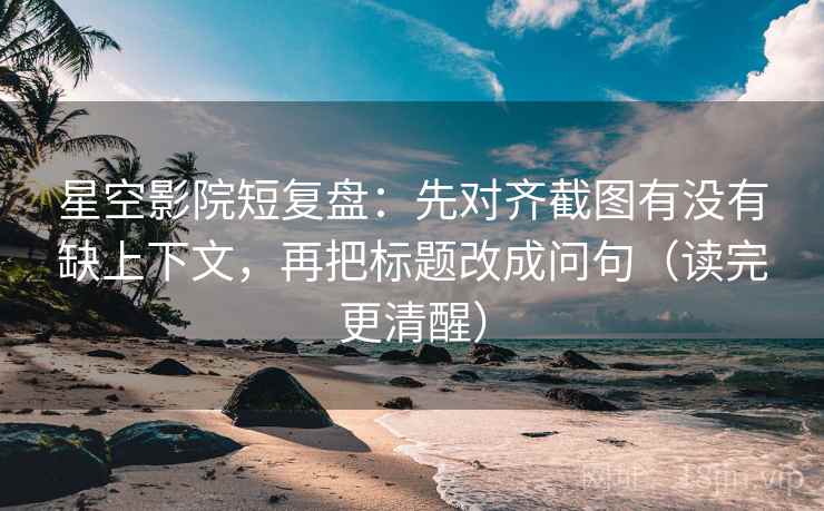 星空影院短复盘：先对齐截图有没有缺上下文，再把标题改成问句（读完更清醒）