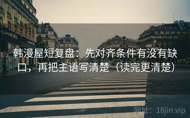 韩漫屋短复盘：先对齐条件有没有缺口，再把主语写清楚（读完更清楚）