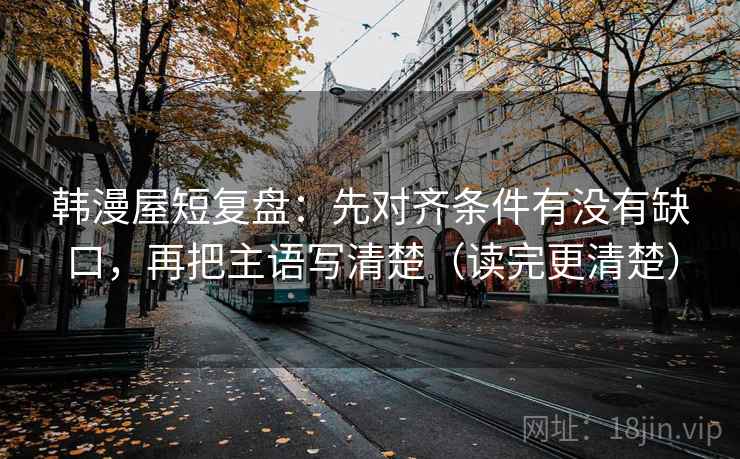 韩漫屋短复盘：先对齐条件有没有缺口，再把主语写清楚（读完更清楚）