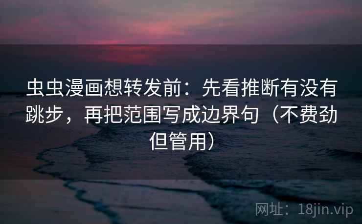 虫虫漫画想转发前：先看推断有没有跳步，再把范围写成边界句（不费劲但管用）