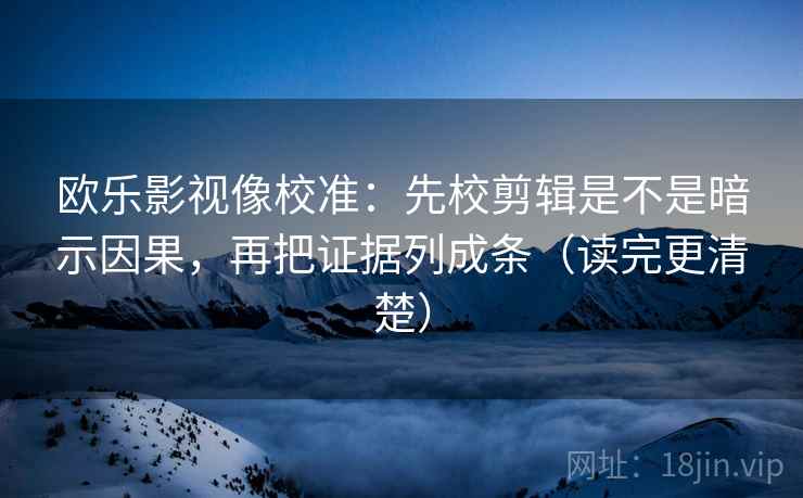 欧乐影视像校准：先校剪辑是不是暗示因果，再把证据列成条（读完更清楚）