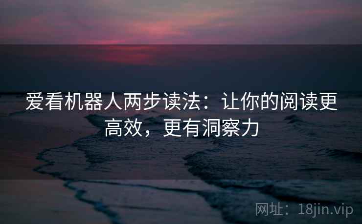 爱看机器人两步读法：让你的阅读更高效，更有洞察力