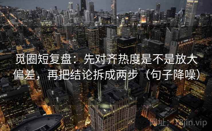 觅圈短复盘：先对齐热度是不是放大偏差，再把结论拆成两步（句子降噪）
