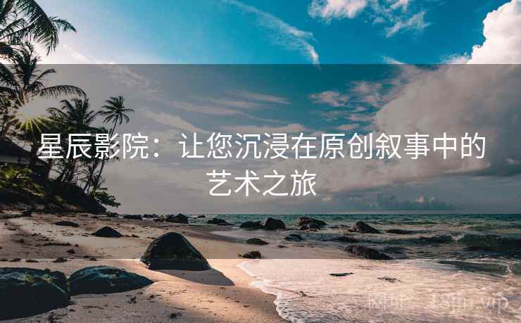 星辰影院：让您沉浸在原创叙事中的艺术之旅
