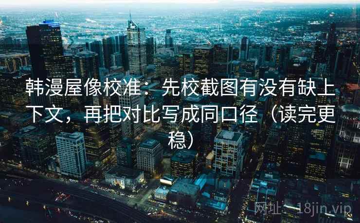 韩漫屋像校准：先校截图有没有缺上下文，再把对比写成同口径（读完更稳）