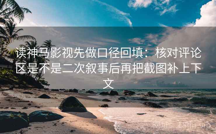 读神马影视先做口径回填：核对评论区是不是二次叙事后再把截图补上下文