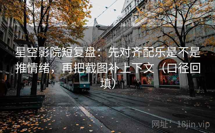 星空影院短复盘：先对齐配乐是不是推情绪，再把截图补上下文（口径回填）