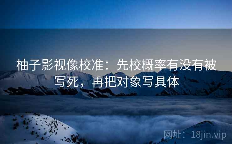 柚子影视像校准：先校概率有没有被写死，再把对象写具体